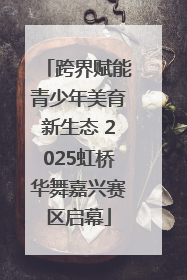 跨界赋能青少年美育新生态 2025虹桥华舞嘉兴赛区启幕
