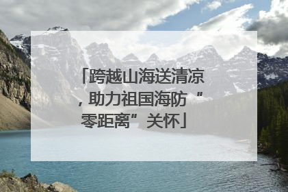 跨越山海送清凉，助力祖国海防“零距离”关怀