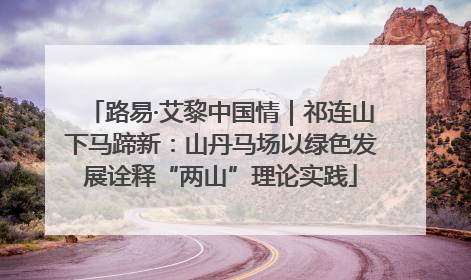 路易·艾黎中国情｜祁连山下马蹄新：山丹马场以绿色发展诠释“两山”理论实践