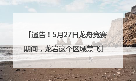 通告！5月27日龙舟竞赛期间，龙岩这个区域禁飞