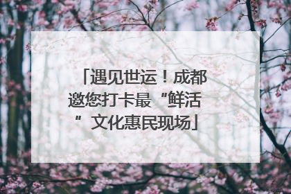 遇见世运！成都邀您打卡最“鲜活”文化惠民现场