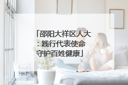 邵阳大祥区人大：践行代表使命 守护百姓健康