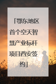 鄂东地区首个空天智慧产业标杆项目西安签约