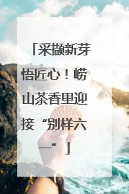 采撷新芽悟匠心！崂山茶香里迎接“别样六一”