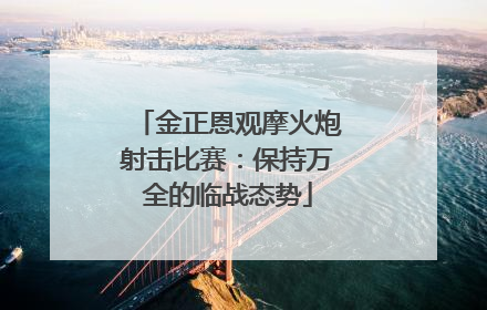 金正恩观摩火炮射击比赛：保持万全的临战态势