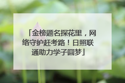 金榜题名探花里，网络守护赶考路！日照联通助力学子圆梦