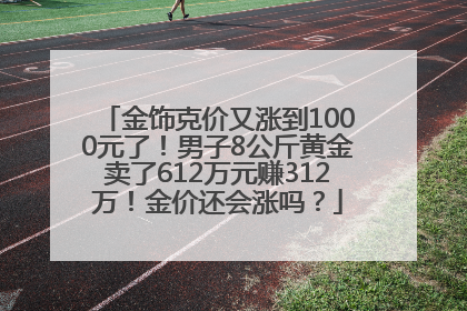 金饰克价又涨到1000元了！男子8公斤黄金卖了612万元赚312万！金价还会涨吗？