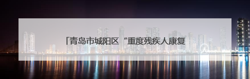 青岛市城阳区“重度残疾人康复健身体育进家庭”项目正式启动