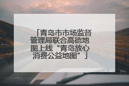 青岛市市场监督管理局联合高德地图上线“青岛放心消费公益地图”