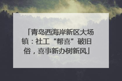 青岛西海岸新区大场镇：社工“帮喜”破旧俗，喜事新办树新风