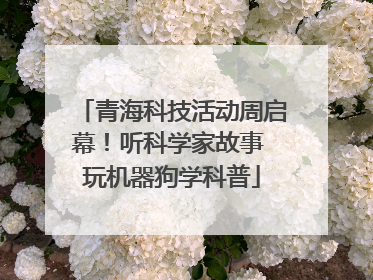 青海科技活动周启幕！听科学家故事 玩机器狗学科普