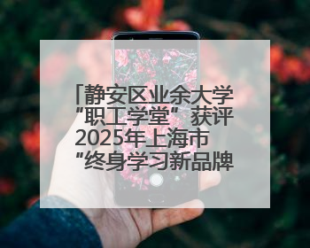 静安区业余大学“职工学堂”获评2025年上海市“终身学习新品牌项目”