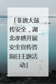 非遗大鼓传安全，湖北孝感开展安全宣传咨询日主题活动