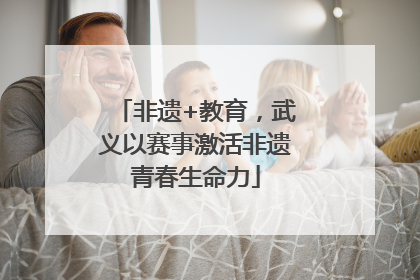 非遗+教育，武义以赛事激活非遗青春生命力