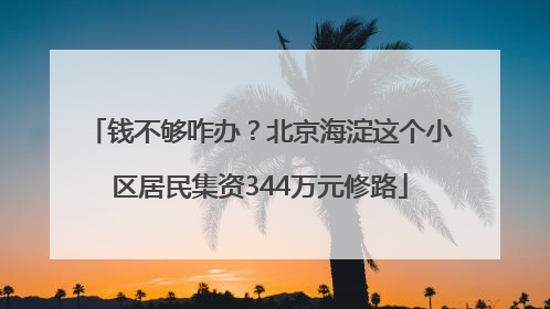 钱不够咋办？北京海淀这个小区居民集资344万元修路