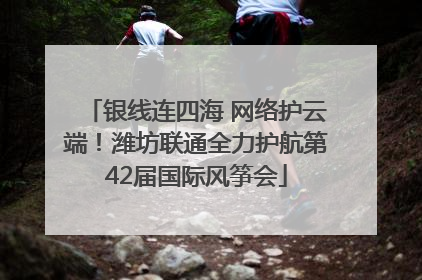银线连四海 网络护云端！潍坊联通全力护航第42届国际风筝会
