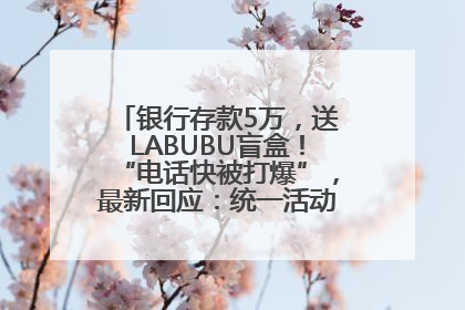 银行存款5万，送LABUBU盲盒！“电话快被打爆”，最新回应：统一活动，进货渠道不清楚