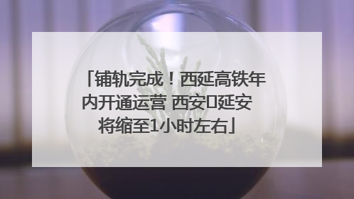 铺轨完成！西延高铁年内开通运营 西安⇌延安将缩至1小时左右