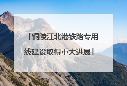 铜陵江北港铁路专用线建设取得重大进展