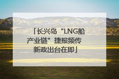 长兴岛“LNG船产业链”捷报频传 新政出台在即