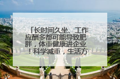 长时间久坐、工作应酬多都可能导致肥胖，体重健康进企业！科学减重，生活方式这样干预