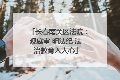长春南关区法院：观庭审 明法纪 法治教育入人心