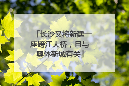 长沙又将新建一座跨江大桥，且与奥体新城有关