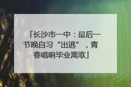 长沙市一中：最后一节晚自习“出逃”，青春唱响毕业离歌