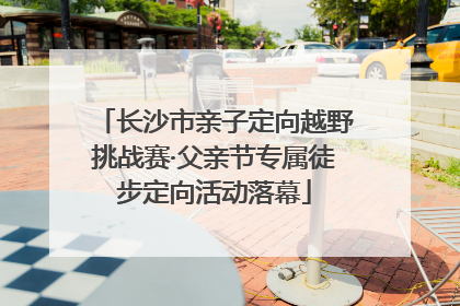 长沙市亲子定向越野挑战赛·父亲节专属徒步定向活动落幕