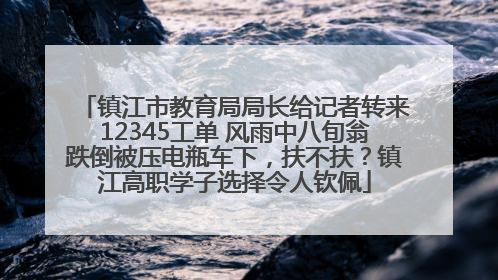 镇江市教育局局长给记者转来12345工单 风雨中八旬翁跌倒被压电瓶车下，扶不扶？镇江高职学子选择令人钦佩