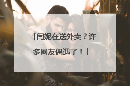 闫妮在送外卖？许多网友偶遇了！