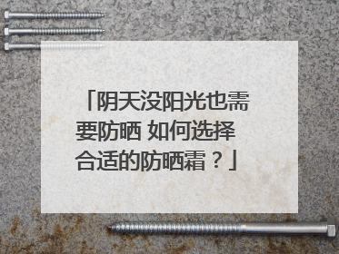 阴天没阳光也需要防晒 如何选择合适的防晒霜？