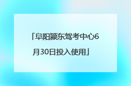 阜阳颍东驾考中心6月30日投入使用