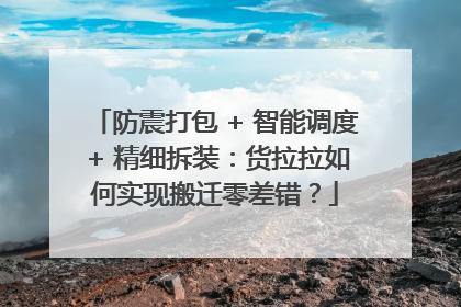 防震打包 + 智能调度 + 精细拆装：货拉拉如何实现搬迁零差错？