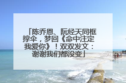 陈乔恩、阮经天同框撑伞，梦回《命中注定我爱你》！双双发文：谢谢我们都没变