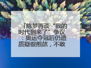 陈梦再谈“我的时代到来了”争议：奥运夺冠后仍遭质疑很煎熬，不敢再这么说了