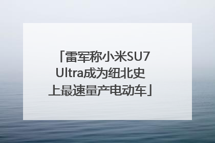 雷军称小米SU7 Ultra成为纽北史上最速量产电动车