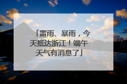 雷雨、暴雨，今天抵达浙江！端午天气有消息了