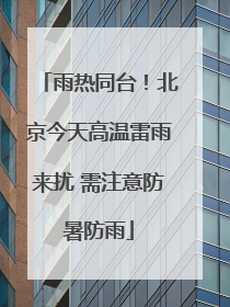 雨热同台！北京今天高温雷雨来扰 需注意防暑防雨