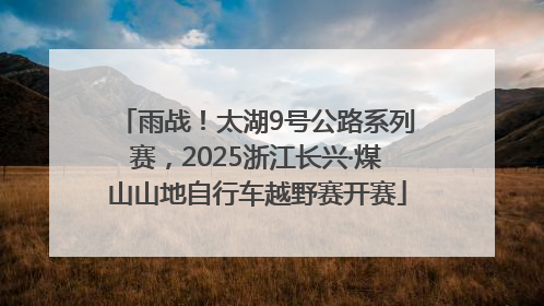 雨战！太湖9号公路系列赛，2025浙江长兴·煤山山地自行车越野赛开赛