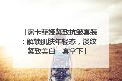 露卡菲娅紧致抗皱套装：解锁肌肤年轻态，淡纹紧致美白一套拿下