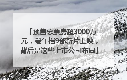 预售总票房超3000万元，端午档9部新片上映，背后是这些上市公司布局