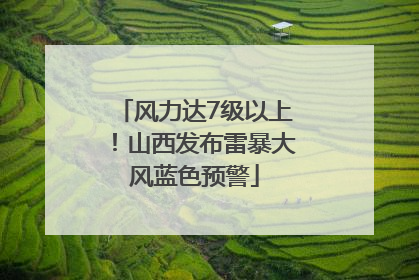 风力达7级以上！山西发布雷暴大风蓝色预警