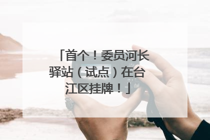 首个！委员河长驿站（试点）在台江区挂牌！