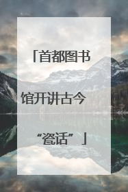 首都图书馆开讲古今“瓷话”