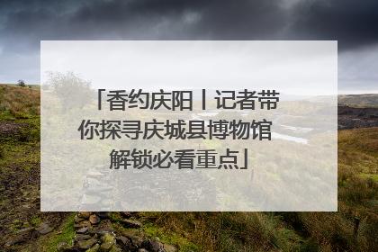 香约庆阳丨记者带你探寻庆城县博物馆 解锁必看重点