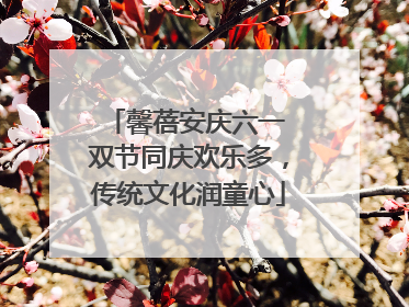 馨蓓安庆六一 双节同庆欢乐多，传统文化润童心