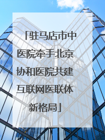 驻马店市中医院牵手北京协和医院共建互联网医联体新格局