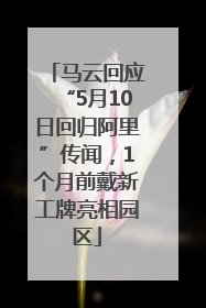 马云回应“5月10日回归阿里”传闻，1个月前戴新工牌亮相园区