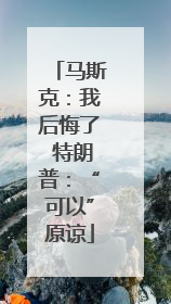 马斯克：我后悔了 特朗普：“可以”原谅